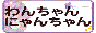 わんちゃんにゃんちゃん